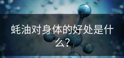 蚝油对身体的好处是什么？(蚝油对身体的好处是什么呢)